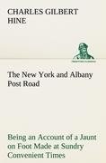 The New York and Albany Post Road From Kings Bridge to "The Ferry at Crawlier, over against Albany," Being an Account of a Jaunt on Foot Made at Sundry Convenient Times between May and November, Nineteen Hundred and Five