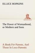 The Power of Womanhood, or Mothers and Sons A Book For Parents, And Those In Loco Parentis