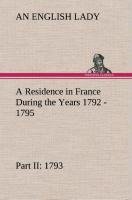 A Residence in France During the Years 1792, 1793, 1794 and 1795, Part II., 1793 Described in a Series of Letters from an English Lady: with General and Incidental Remarks on the French Character and Manners