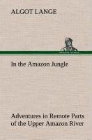 In the Amazon Jungle Adventures in Remote Parts of the Upper Amazon River, Including a Sojourn Among Cannibal Indians