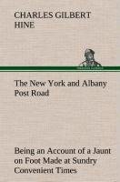 The New York and Albany Post Road From Kings Bridge to "The Ferry at Crawlier, over against Albany," Being an Account of a Jaunt on Foot Made at Sundry Convenient Times between May and November, Nineteen Hundred and Five