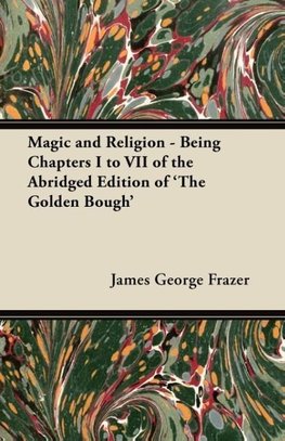 Magic and Religion - Being Chapters I to VII of the Abridged Edition of 'The Golden Bough'