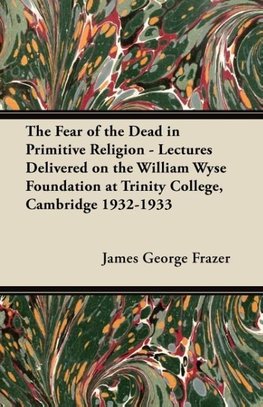 The Fear of the Dead in Primitive Religion - Lectures Delivered on the William Wyse Foundation at Trinity College, Cambridge 1932-1933