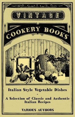 Italian Style Vegetable Dishes - A Selection of Classic and Authentic Italian Recipes (Italian Cooking Series)