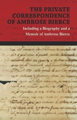 The Private Correspondence of Ambrose Bierce - A Collection of the Letters sent by Ambrose Bierce to his Closest Friends and Family from 1892 up until his Disappearance in 1913 - Including a Biography and a Memoir of Ambrose Bierce