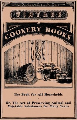 The Book for All Households - Or, The Art of Preserving Animal and Vegetable Substances for Many Years