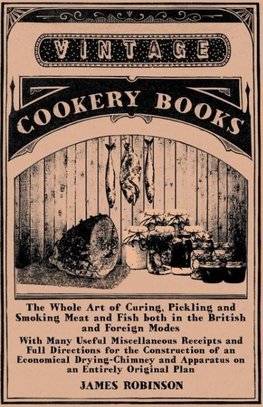 The Whole Art of Curing, Pickling and Smoking Meat and Fish Both in the British and Foreign Modes - With Many Useful Miscellaneous Receipts and Full D