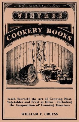 Teach Yourself the Art of Canning Meat, Vegetables and Fruit at Home - Including the Composition of Canning Tomatoes