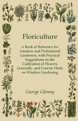 Floriculture - A Book of Reference for Amateur and Professional Gardeners with Practical Suggestions on the Cultivation of Flowers Generally and Concise Hints on Window Gardening