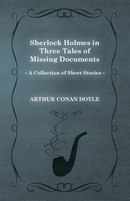 Sherlock Holmes in Three Tales of Missing Documents (a Collection of Short Stories)