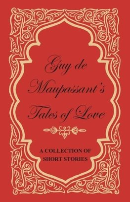 Guy de Maupassant's Tales of Love - A Collection of Short Stories