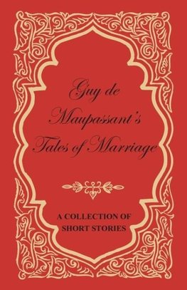 Guy de Maupassant's Tales of Marriage - A Collection of Short Stories