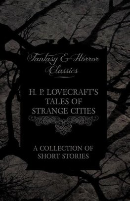 H. P. Lovecraft's Tales of Strange Cities - A Collection of Short Stories (Fantasy and Horror Classics)