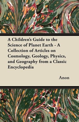 A   Children's Guide to the Science of Planet Earth - A Collection of Articles on Cosmology, Geology, Physics, and Geography from a Classic Encycloped