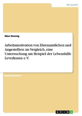 Arbeitsmotivation von Ehrenamtlichen und Angestellten im Vergleich, eine Untersuchung am Beispiel der Lebenshilfe Leverkusen e.V.