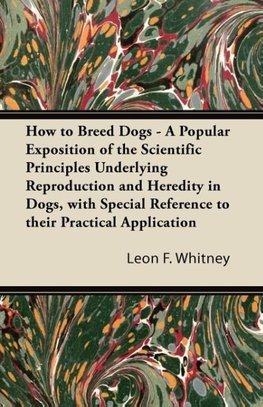 How to Breed Dogs - A Popular Exposition of the Scientific Principles Underlying Reproduction and Heredity in Dogs, with Special Reference to their Practical Application