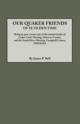 Our Quaker Friends of Ye Olden Time. Being in Part a Transcript of the Minute Books of Cedar Creek Meeting, Hanover County, and the South River Meetin