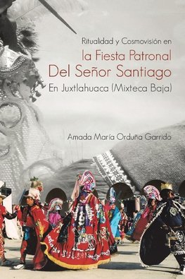 Ritualidad y Cosmovision En La Fiesta Patronal del Senor Santiago En Juxtlahuaca (Mixteca Baja)