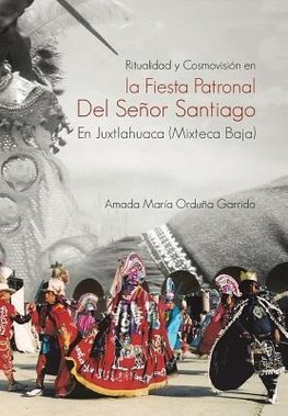 Ritualidad y Cosmovision En La Fiesta Patronal del Senor Santiago En Juxtlahuaca (Mixteca Baja)