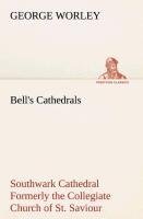 Bell's Cathedrals: Southwark Cathedral Formerly the Collegiate Church of St. Saviour, Otherwise St. Mary Overie. A Short History and Description of the Fabric, with Some Account of the College and the See