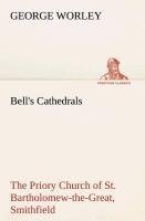 Bell's Cathedrals: The Priory Church of St. Bartholomew-the-Great, Smithfield A Short History of the Foundation and a Description of the Fabric and also of the Church of St. Bartholomew-the-Less