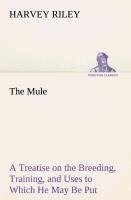 The Mule A Treatise on the Breeding, Training, and Uses to Which He May Be Put