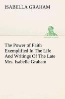 The Power of Faith Exemplified In The Life And Writings Of The Late Mrs. Isabella Graham.