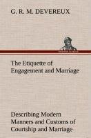 The Etiquette of Engagement and Marriage Describing Modern Manners and Customs of Courtship and Marriage, and giving Full Details regarding the Wedding Ceremony and Arrangements