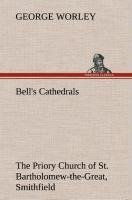 Bell's Cathedrals: The Priory Church of St. Bartholomew-the-Great, Smithfield A Short History of the Foundation and a Description of the Fabric and also of the Church of St. Bartholomew-the-Less