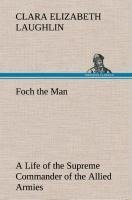 Foch the Man A Life of the Supreme Commander of the Allied Armies