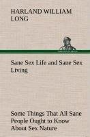 Sane Sex Life and Sane Sex Living Some Things That All Sane People Ought to Know About Sex Nature and Sex Functioning Its Place in the Economy of Life, Its Proper Training and Righteous Exercise