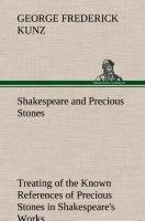 Shakespeare and Precious Stones Treating of the Known References of Precious Stones in Shakespeare's Works, with Comments as to the Origin of His Material, the Knowledge of the Poet Concerning Precious Stones, and References as to Where the Precious Stones of His Time Came from