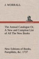 The Annual Catalogue (1737) Or, A New and Compleat List of All The New Books, New Editions of Books, Pamphlets, &c.