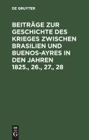 Beiträge zur Geschichte des Krieges zwischen Brasilien und Buenos-Ayres in den Jahren 1825., 26., 27., 28