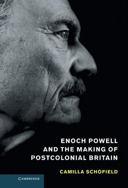 Enoch Powell and the Making of Postcolonial Britain