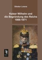 Kaiser Wilhelm und die Begründung des Reichs 1866-1871