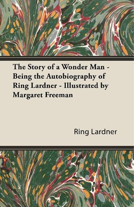 The Story of a Wonder Man - Being the Autobiography of Ring Lardner - Illustrated by Margaret Freeman