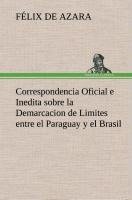 Correspondencia Oficial e Inedita sobre la Demarcacion de Limites entre el Paraguay y el Brasil