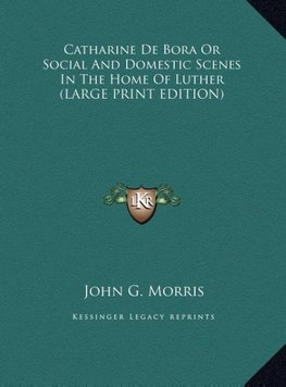 Catharine De Bora Or Social And Domestic Scenes In The Home Of Luther (LARGE PRINT EDITION)