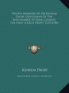 Private Memoirs Of Sir Kenelm Digby, Gentleman Of The Bedchamber To King Charles The First (LARGE PRINT EDITION)