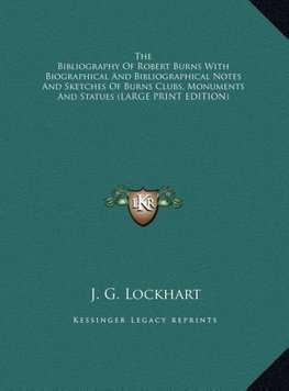 The Bibliography Of Robert Burns With Biographical And Bibliographical Notes And Sketches Of Burns Clubs, Monuments And Statues (LARGE PRINT EDITION)