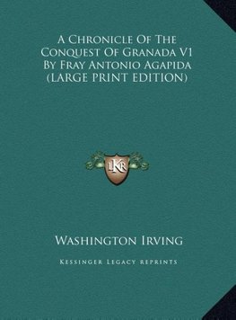 A Chronicle Of The Conquest Of Granada V1 By Fray Antonio Agapida (LARGE PRINT EDITION)