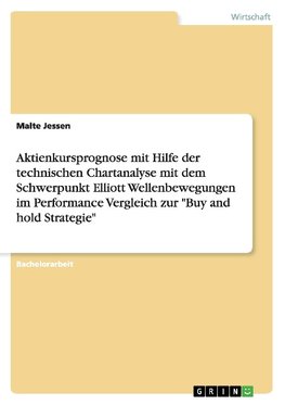 Aktienkursprognose mit Hilfe der technischen Chartanalyse mit dem Schwerpunkt Elliott Wellenbewegungen im Performance Vergleich zur "Buy and hold Strategie"