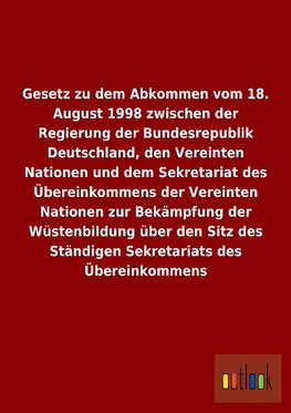 Gesetz zu dem Abkommen vom 18. August 1998 zwischen der Regierung der Bundesrepublik Deutschland, den Vereinten Nationen und dem Sekretariat des Übereinkommens der Vereinten Nationen zur Bekämpfung der Wüstenbildung über den Sitz des Ständigen Sekretariats des Übereinkommens