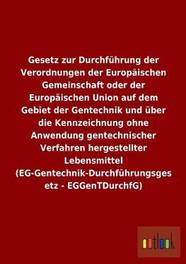 Gesetz zur Durchführung der Verordnungen der Europäischen Gemeinschaft oder der Europäischen Union auf dem Gebiet der Gentechnik und über die Kennzeichnung ohne Anwendung gentechnischer Verfahren hergestellter Lebensmittel (EG-Gentechnik-Durchführungsgesetz - EGGenTDurchfG)