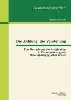 Die ,Bildung' der Vorstellung: Eine Betrachtung der Imagination in Zusammenhang mit theaterpädagogischer Arbeit