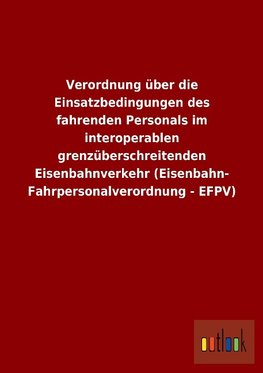 Verordnung über die Einsatzbedingungen des fahrenden Personals im interoperablen grenzüberschreitenden Eisenbahnverkehr (Eisenbahn- Fahrpersonalverordnung - EFPV)