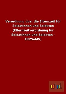 Verordnung über die Elternzeit für Soldatinnen und Soldaten (Elternzeitverordnung für Soldatinnen und Soldaten - EltZSoldV)