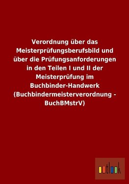 Verordnung über das Meisterprüfungsberufsbild und über die Prüfungsanforderungen in den Teilen I und II der Meisterprüfung im Buchbinder-Handwerk (Buchbindermeisterverordnung - BuchBMstrV)