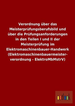 Verordnung über das Meisterprüfungsberufsbild und über die Prüfungsanforderungen in den Teilen I und II der Meisterprüfung im Elektromaschinenbauer-Handwerk (Elektromaschinenbauermeisterverordnung - ElektroMbMstrV)